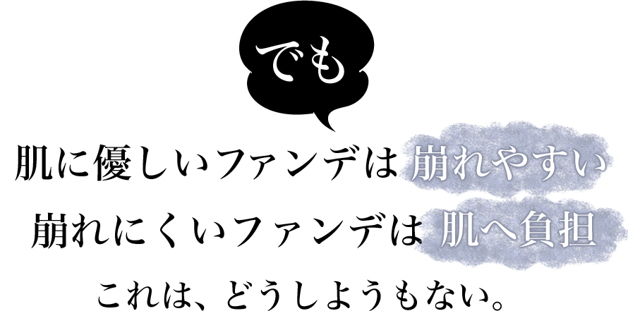 でも、肌に優しいファンデは崩れやすい　崩れにくいファンデは肌へ負担　これは、どうしようもない。