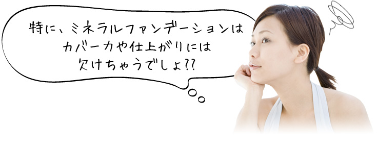 特に、ミネラルファンデーションはカバー力や仕上がりには欠けちゃうでしょ??