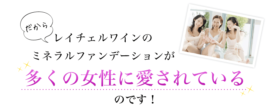 だからレイチェルワインのミネラルファンデーションが多くの女性に愛されているのです！