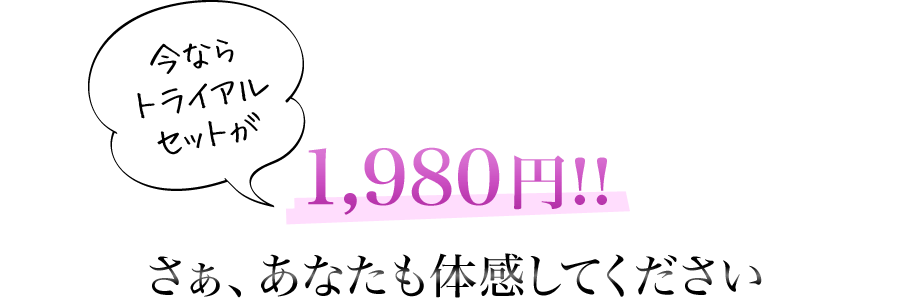 今ならトライアルセットが1,980円!!さぁ、あなたも体感してください